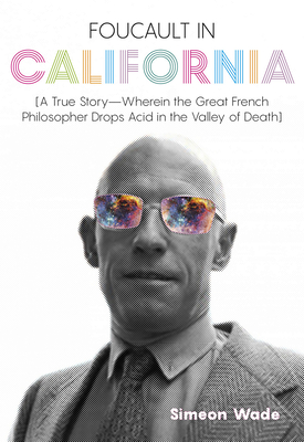 Foucault in California: [a True Story--Wherein the Great French Philosopher Drops Acid in the Valley of Death] - Simeon Wade