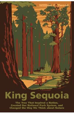 King Sequoia: The Tree That Inspired a Nation, Created Our National Park System, and Changed the Way We Think about Nature - William C. Tweed