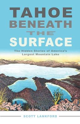 Tahoe Beneath the Surface: The Hidden Stories of America's Largest Mountain Lake - Scott Lankford