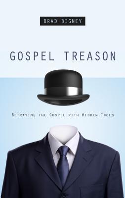 Gospel Treason: Betraying the Gospel with Hidden Idols - Brad Bigney