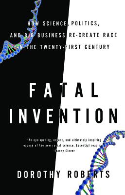 Fatal Invention: How Science, Politics, and Big Business Re-Create Race in the Twenty-First Century - Dorothy Roberts