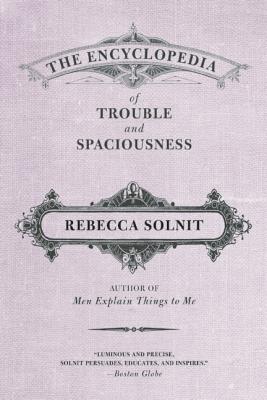 The Encyclopedia of Trouble and Spaciousness - Rebecca Solnit