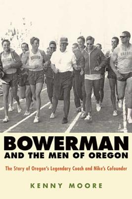 Bowerman and the Men of Oregon: The Story of Oregon's Legendary Coach and Nike's Cofounder - Kenny Moore