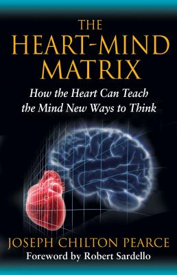 The Heart-Mind Matrix: How the Heart Can Teach the Mind New Ways to Think - Joseph Chilton Pearce