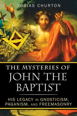 The Mysteries of John the Baptist: His Legacy in Gnosticism, Paganism, and Freemasonry - Tobias Churton