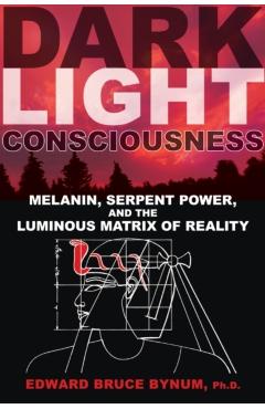 Dark Light Consciousness: Melanin, Serpent Power, and the Luminous Matrix of Reality - Edward Bruce Bynum