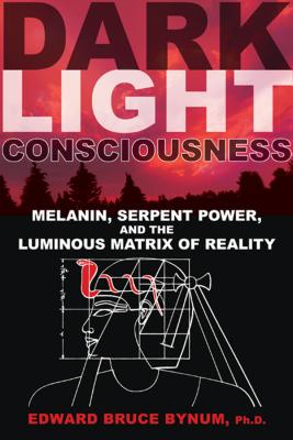 Dark Light Consciousness: Melanin, Serpent Power, and the Luminous Matrix of Reality - Edward Bruce Bynum