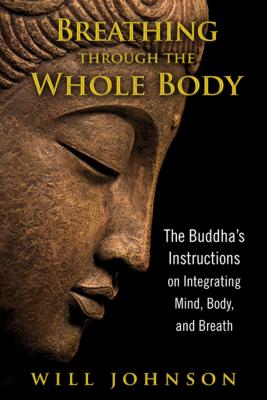 Breathing Through the Whole Body: The Buddha's Instructions on Integrating Mind, Body, and Breath - Will Johnson