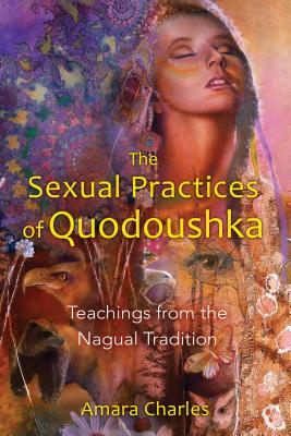 The Sexual Practices of Quodoushka: Teachings from the Nagual Tradition - Amara Charles