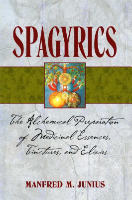 Spagyrics: The Alchemical Preparation of Medicinal Essences, Tinctures, and Elixirs - Manfred M. Junius