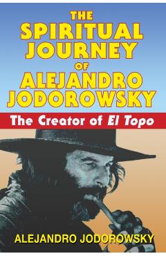The Spiritual Journey of Alejandro Jodorowsky: The Creator of El Topo - Alejandro Jodorowsky