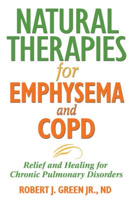 Natural Therapies for Emphysema and Copd: Relief and Healing for Chronic Pulmonary Disorders - Robert J. Green