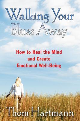 Walking Your Blues Away: How to Heal the Mind and Create Emotional Well-Being - Thom Hartmann