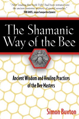 The Shamanic Way of the Bee: Ancient Wisdom and Healing Practices of the Bee Masters - Simon Buxton