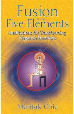 Fusion of the Five Elements: Meditations for Transforming Negative Emotions - Mantak Chia