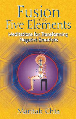 Fusion of the Five Elements: Meditations for Transforming Negative Emotions - Mantak Chia