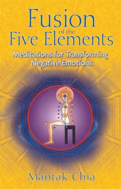 Fusion of the Five Elements: Meditations for Transforming Negative Emotions - Mantak Chia