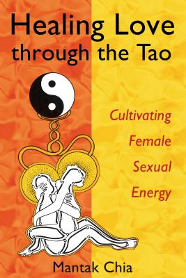 Healing Love Through the Tao: Cultivating Female Sexual Energy - Mantak Chia