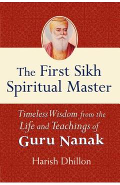 Coperta cărții 'The First Sikh Spiritual Master: Timeless Wisdom from the Life and Teachings of Guru Nanak - Harish Dhillon'