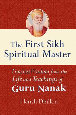 The First Sikh Spiritual Master: Timeless Wisdom from the Life and Teachings of Guru Nanak - Harish Dhillon