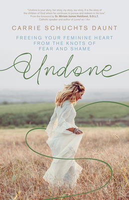 Undone: Freeing Your Feminine Heart from the Knots of Fear and Shame - Carrie Schuchts Daunt