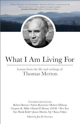 What I Am Living for: Lessons from the Life and Writings of Thomas Merton - Jon M. Sweeney
