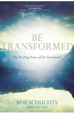 Poza produsului Be Transformed: The Healing Power of the Sacraments - Bob Schuchts