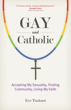 Coperta cărții 'Gay and Catholic: Accepting My Sexuality, Finding Community, Living My Faith - Eve Tushnet'
