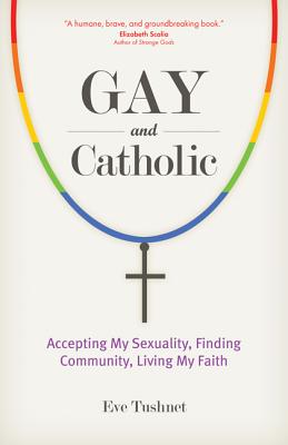 Gay and Catholic: Accepting My Sexuality, Finding Community, Living My Faith - Eve Tushnet