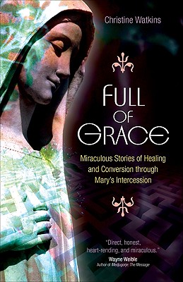 Full of Grace: Miraculous Stories of Healing and Conversion Through Mary's Intercession - Christine Watkins