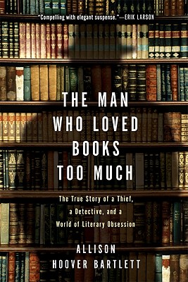 The Man Who Loved Books Too Much: The True Story of a Thief, a Detective, and a World of Literary Obsession - Allison Hoover Bartlett