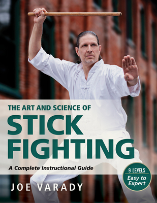 The Art and Science of Stick Fighting: Complete Instructional Guide - Joe Varady