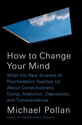 How to Change Your Mind: What the New Science of Psychedelics Teaches Us about Consciousness, Dying, Addiction, Depression, and Transcendence - Michael Pollan