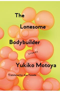 The Lonesome Bodybuilder: Stories - Yukiko Motoya