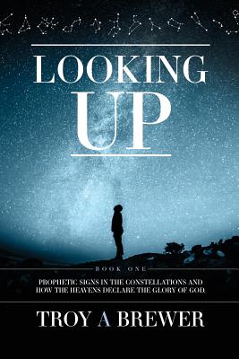 Looking Up: Prophetic signs in the constellations and how the heavens declare the glory of God. - Troy A. Brewer