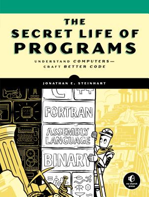 The Secret Life of Programs: Understand Computers -- Craft Better Code - Jonathan E. Steinhart