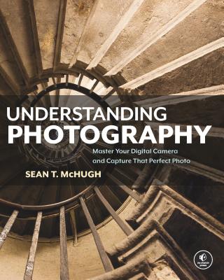 Understanding Photography: Master Your Digital Camera and Capture That Perfect Photo - Sean T. Mchugh