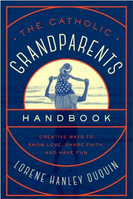 The Catholic Grandparents Handbook: Creative Ways to Show Love, Share Faith, and Have Fun - Lorene Hanley Duquin