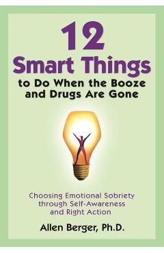 12 Smart Things to Do When the Booze and Drugs Are Gone: Choosing Emotional Sobriety Through Self-Awareness and Right Action - Allen Berger