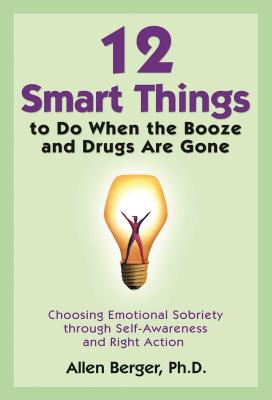 12 Smart Things to Do When the Booze and Drugs Are Gone: Choosing Emotional Sobriety Through Self-Awareness and Right Action - Allen Berger