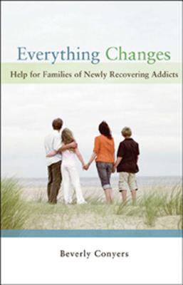 Everything Changes: Help for Families of Newly Recovering Addicts - Beverly Conyers