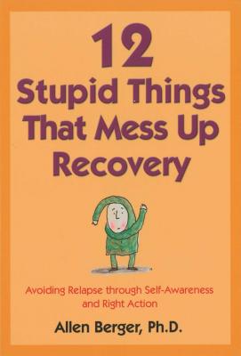 12 Stupid Things That Mess Up Recovery: Avoiding Relapse Through Self-Awareness and Right Action - Allen Berger