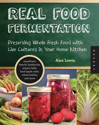Real Food Fermentation: Preserving Whole Fresh Food with Live Cultures in Your Home Kitchen - Alex Lewin