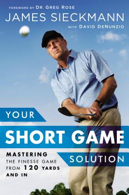 Your Short Game Solution: Mastering the Finesse Game from 120 Yards and in - James Sieckmann
