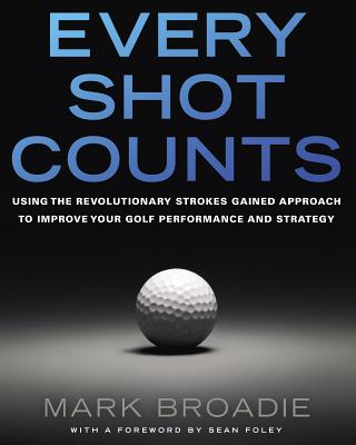 Every Shot Counts: Using the Revolutionary Strokes Gained Approach to Improve Your Golf Performance and Strategy - Mark Broadie