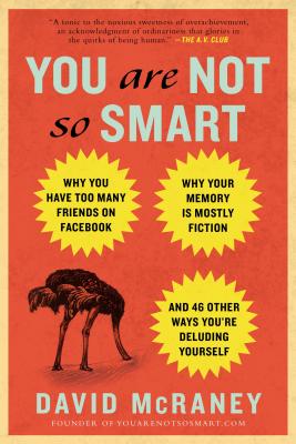 You Are Not So Smart: Why You Have Too Many Friends on Facebook, Why Your Memory Is Mostly Fiction, an D 46 Other Ways You're Deluding Yours - David Mcraney