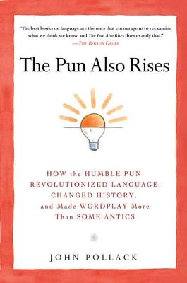 The Pun Also Rises: How the Humble Pun Revolutionized Language, Changed History, and Made Wordplay M Ore Than Some Antics - John Pollack