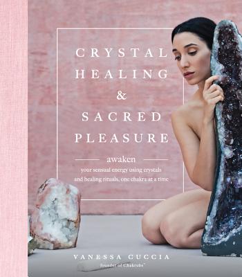 Crystal Healing and Sacred Pleasure: Awaken Your Sensual Energy Using Crystals and Healing Rituals, One Chakra at a Time - Vanessa Cuccia