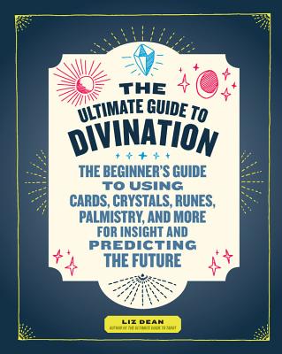 The Ultimate Guide to Divination: The Beginner's Guide to Using Cards, Crystals, Runes, Palmistry, and More for Insight and Predicting the Future - Liz Dean