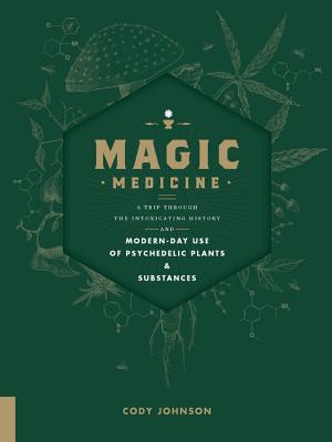 Magic Medicine: A Trip Through the Intoxicating History and Modern-Day Use of Psychedelic Plants and Substances - Cody Johnson